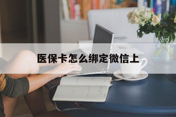 范县最新医保卡怎么绑定微信上方法分析(最方便真实的范县医保卡如何绑定在微信方法)